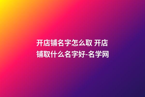 开店铺名字怎么取 开店铺取什么名字好-名学网-第1张-店铺起名-玄机派